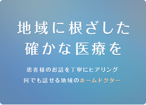 地域に根ざした確かな医療を患者様のお話を丁寧にヒアリング何でも話せる地域のホームドクター